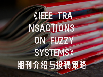 《IEEE TRANSACTIONS ON FUZZY SYSTEMS》期刊介绍与投稿策略