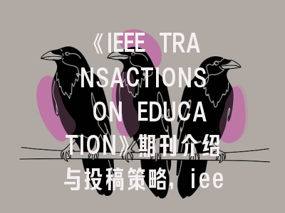 《IEEE TRANSACTIONS ON EDUCATION》期刊介绍与投稿策略