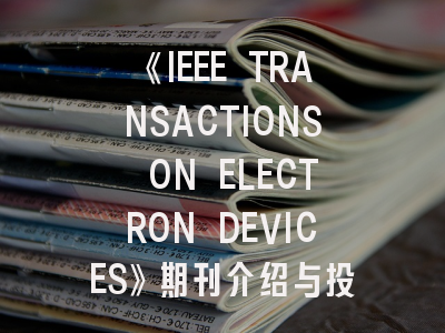 《IEEE TRANSACTIONS ON ELECTRON DEVICES》期刊介绍与投稿策略