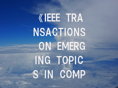 《IEEE TRANSACTIONS ON EMERGING TOPICS IN COMPUTING》期刊介绍与投稿策略,ieee transactions and journals