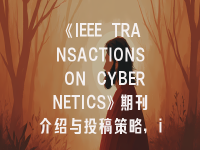 《IEEE TRANSACTIONS ON CYBERNETICS》期刊介绍与投稿策略,ieee transactions on systems, man and cybernetics