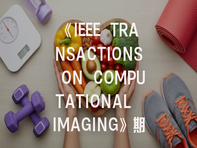 《IEEE TRANSACTIONS ON COMPUTATIONAL IMAGING》期刊介绍与投稿策略,ieee transactions on industrial informatics期刊