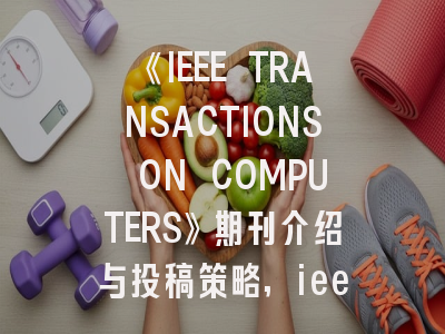 《IEEE TRANSACTIONS ON COMPUTERS》期刊介绍与投稿策略,ieee transactions on industrial informatics期刊