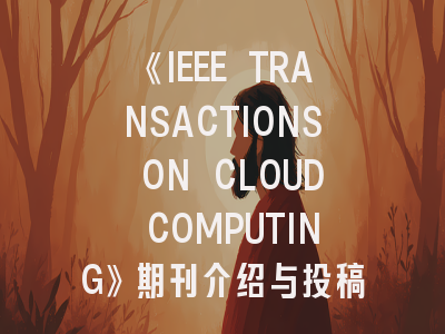 《IEEE TRANSACTIONS ON CLOUD COMPUTING》期刊介绍与投稿策略