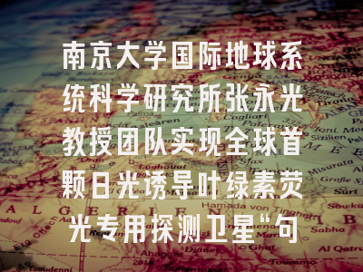 南京大学国际地球系统科学研究所张永光教授团队实现全球首颗日光诱导叶绿素荧光专用探测卫星“句芒号”叶绿素荧光遥感反演及产品业务化生产
