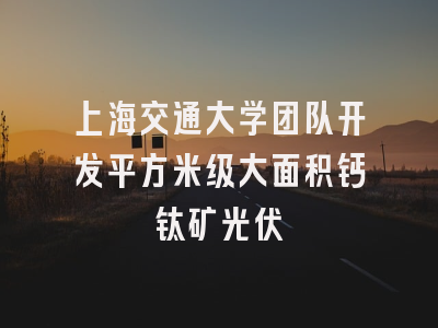上海交通大学团队开发平方米级大面积钙钛矿光伏