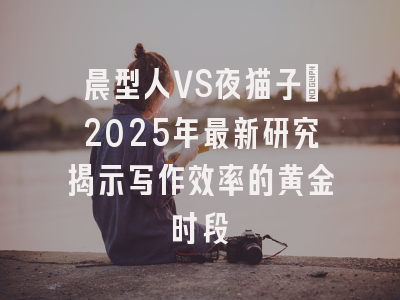 晨型人VS夜猫子：2025年最新研究揭示写作效率的黄金时段