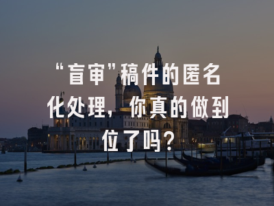 “盲审”稿件的匿名化处理，你真的做到位了吗？