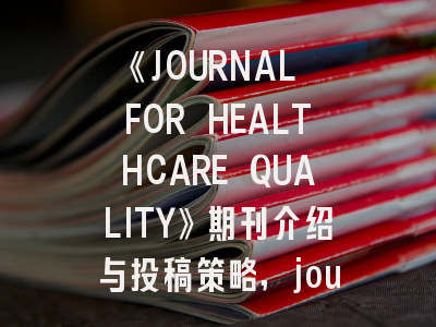 《JOURNAL FOR HEALTHCARE QUALITY》期刊介绍与投稿策略,journal of health care and research