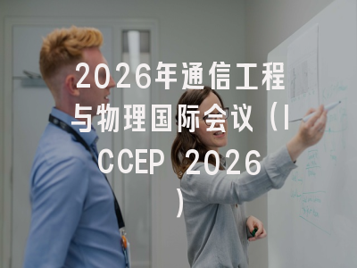 2026年通信工程与物理国际会议（ICCEP 2026）