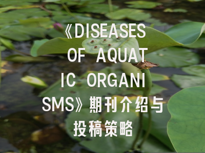 《DISEASES OF AQUATIC ORGANISMS》期刊介绍与投稿策略