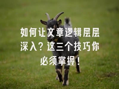 如何让文章逻辑层层深入？这三个技巧你必须掌握！