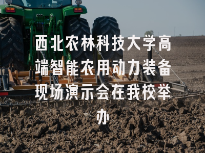 西北农林科技大学高端智能农用动力装备现场演示会在我校举办