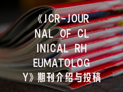 《JCR-JOURNAL OF CLINICAL RHEUMATOLOGY》期刊介绍与投稿策略