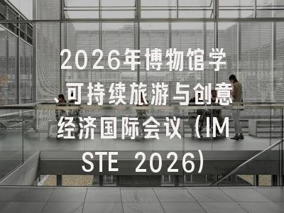 2026年博物馆学、可持续旅游与创意经济国际会议（IMSTE 2026）