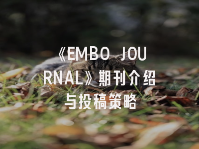 《EMBO JOURNAL》期刊介绍与投稿策略