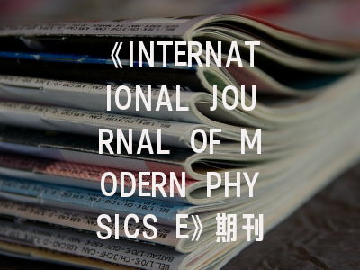 《INTERNATIONAL JOURNAL OF MODERN PHYSICS E》期刊介绍与投稿策略,international journal for numerical method