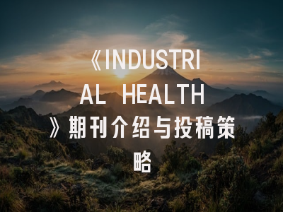 《INDUSTRIAL HEALTH》期刊介绍与投稿策略