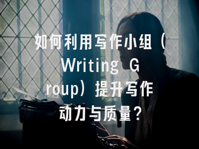 如何利用写作小组（Writing Group）提升写作动力与质量？