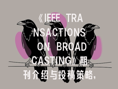 《IEEE TRANSACTIONS ON BROADCASTING》期刊介绍与投稿策略