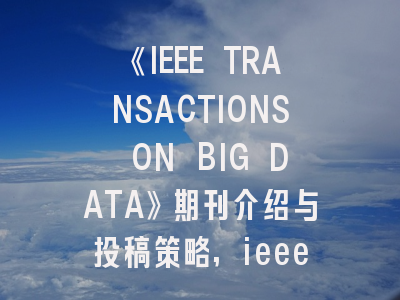 《IEEE TRANSACTIONS ON BIG DATA》期刊介绍与投稿策略,ieee transactions on haptics