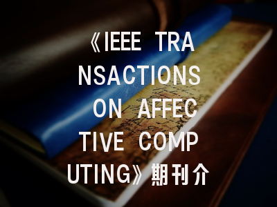 《IEEE TRANSACTIONS ON AFFECTIVE COMPUTING》期刊介绍与投稿策略,ieee transaction 期刊 容易