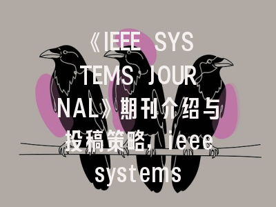 《IEEE SYSTEMS JOURNAL》期刊介绍与投稿策略,ieee systems journal影响因子