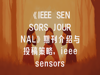 《IEEE SENSORS JOURNAL》期刊介绍与投稿策略,ieee sensors journal letpub