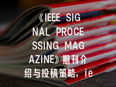 《IEEE SIGNAL PROCESSING MAGAZINE》期刊介绍与投稿策略,ieee trans on signal process
