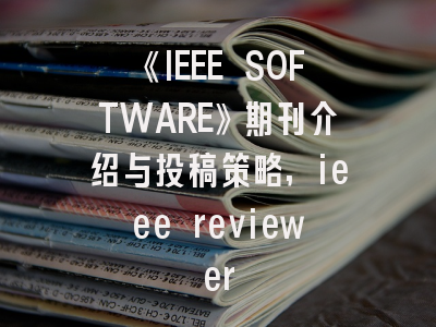 《IEEE SOFTWARE》期刊介绍与投稿策略,ieee reviewer