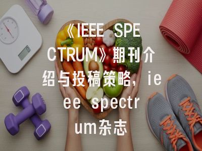 《IEEE SPECTRUM》期刊介绍与投稿策略,ieee spectrum杂志