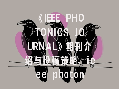 《IEEE PHOTONICS JOURNAL》期刊介绍与投稿策略,ieee photonics conference
