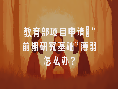 教育部项目申请：“前期研究基础”薄弱怎么办？
