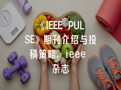 《IEEE PULSE》期刊介绍与投稿策略,ieee 杂志