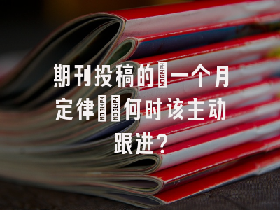 期刊投稿的‘一个月定律’：何时该主动跟进？