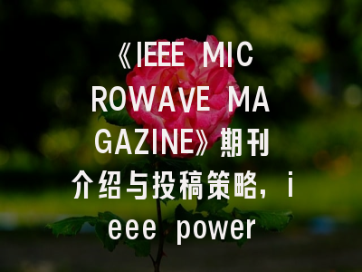 《IEEE MICROWAVE MAGAZINE》期刊介绍与投稿策略,ieee power electronics magazine