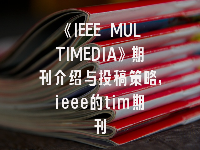 《IEEE MULTIMEDIA》期刊介绍与投稿策略,ieee的tim期刊