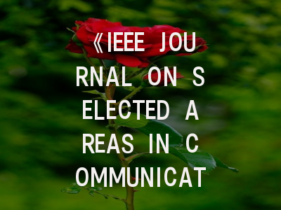 《IEEE JOURNAL ON SELECTED AREAS IN COMMUNICATIONS》期刊介绍与投稿策略,ieee投稿指南