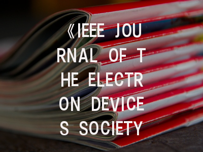 《IEEE JOURNAL OF THE ELECTRON DEVICES SOCIETY》期刊介绍与投稿策略,ieee期刊论文官网