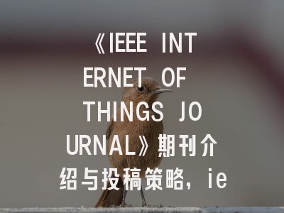 《IEEE INTERNET OF THINGS JOURNAL》期刊介绍与投稿策略,ieee internet of things journal怎么样