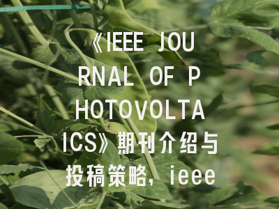 《IEEE JOURNAL OF PHOTOVOLTAICS》期刊介绍与投稿策略,ieee journal of selected topics in applied earth