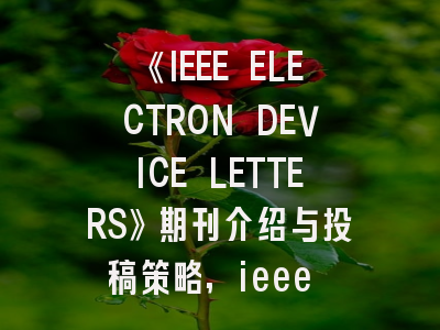 《IEEE ELECTRON DEVICE LETTERS》期刊介绍与投稿策略,ieee power electronics letter