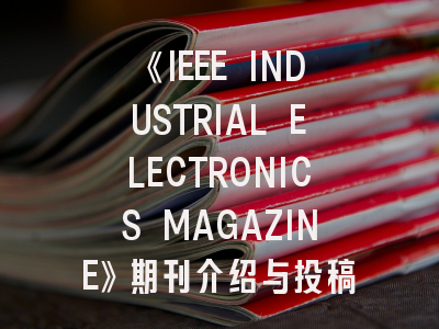 《IEEE INDUSTRIAL ELECTRONICS MAGAZINE》期刊介绍与投稿策略,ieee power electronics letter