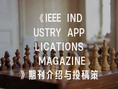 《IEEE INDUSTRY APPLICATIONS MAGAZINE》期刊介绍与投稿策略,ieee刊物