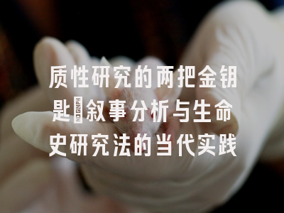 质性研究的两把金钥匙:叙事分析与生命史研究法的当代实践