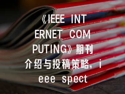 《IEEE INTERNET COMPUTING》期刊介绍与投稿策略,ieee spectrum article