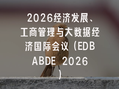 2026经济发展、工商管理与大数据经济国际会议（EDBABDE 2026）