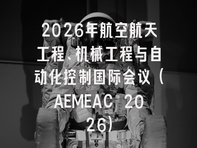 2026年航空航天工程、机械工程与自动化控制国际会议(AEMEAC 2026)
