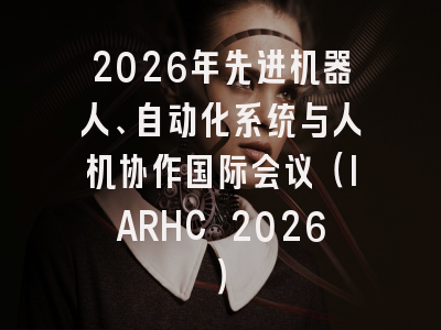 2026年先进机器人、自动化系统与人机协作国际会议（IARHC 2026）