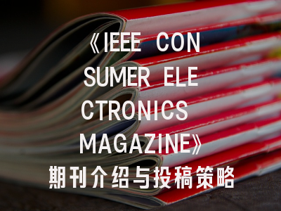 《IEEE CONSUMER ELECTRONICS MAGAZINE》期刊介绍与投稿策略,ieee spectrum article